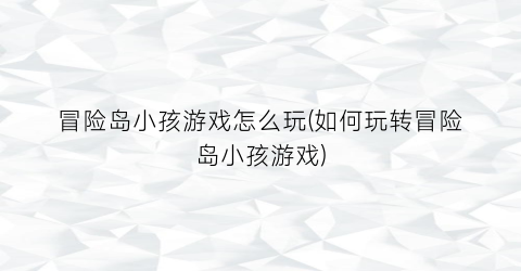 “冒险岛小孩游戏怎么玩(如何玩转冒险岛小孩游戏)