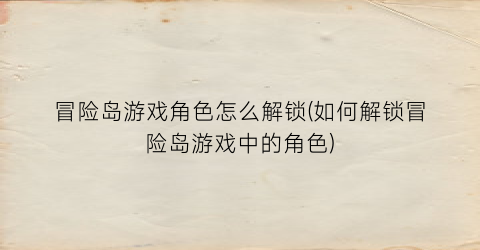 冒险岛游戏角色怎么解锁(如何解锁冒险岛游戏中的角色)