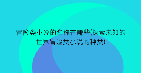 冒险类小说的名称有哪些(探索未知的世界冒险类小说的种类)