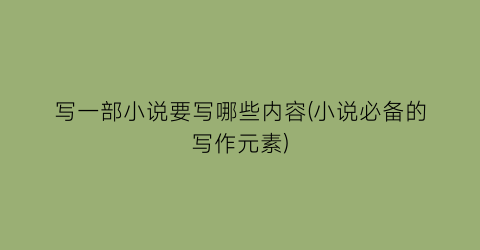 写一部小说要写哪些内容(小说必备的写作元素)