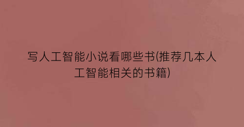写人工智能小说看哪些书(推荐几本人工智能相关的书籍)