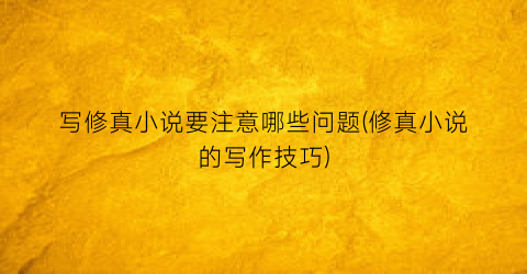 写修真小说要注意哪些问题(修真小说的写作技巧)