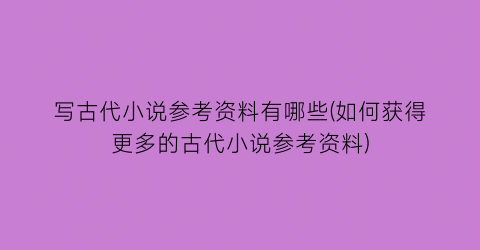 写古代小说参考资料有哪些(如何获得更多的古代小说参考资料)