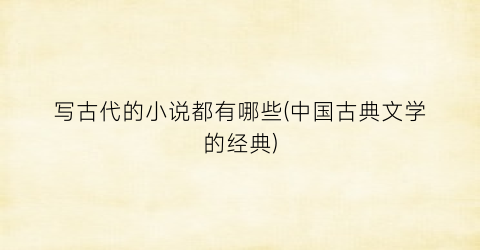 写古代的小说都有哪些(中国古典文学的经典)