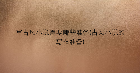 写古风小说需要哪些准备(古风小说的写作准备)