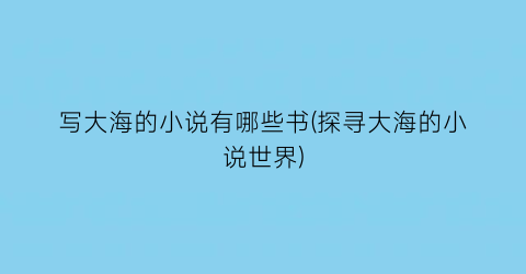 写大海的小说有哪些书(探寻大海的小说世界)