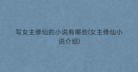 写女主修仙的小说有哪些(女主修仙小说介绍)