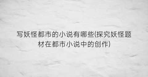 写妖怪都市的小说有哪些(探究妖怪题材在都市小说中的创作)
