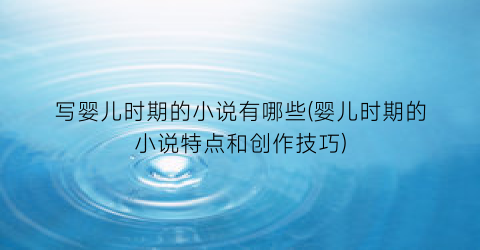 写婴儿时期的小说有哪些(婴儿时期的小说特点和创作技巧)