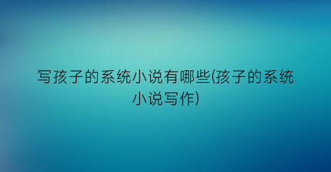 写孩子的系统小说有哪些(孩子的系统小说写作)