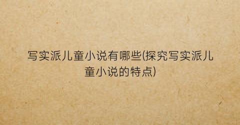 写实派儿童小说有哪些(探究写实派儿童小说的特点)