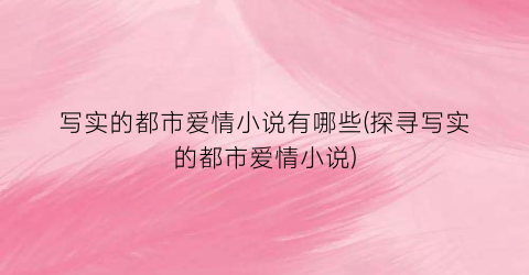 写实的都市爱情小说有哪些(探寻写实的都市爱情小说)