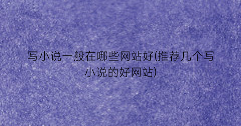 写小说一般在哪些网站好(推荐几个写小说的好网站)