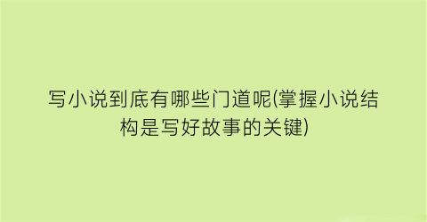 写小说到底有哪些门道呢(掌握小说结构是写好故事的关键)