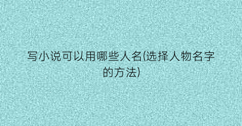 写小说可以用哪些人名(选择人物名字的方法)