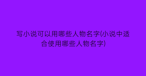 写小说可以用哪些人物名字(小说中适合使用哪些人物名字)