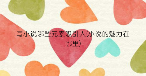 写小说哪些元素吸引人(小说的魅力在哪里)