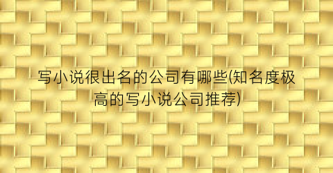 写小说很出名的公司有哪些(知名度极高的写小说公司推荐)