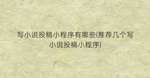写小说投稿小程序有哪些(推荐几个写小说投稿小程序)