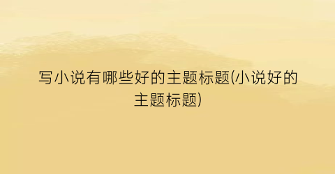 写小说有哪些好的主题标题(小说好的主题标题)