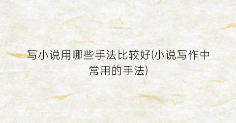写小说用哪些手法比较好(小说写作中常用的手法)