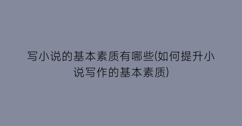 写小说的基本素质有哪些(如何提升小说写作的基本素质)