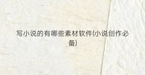 写小说的有哪些素材软件(小说创作必备)