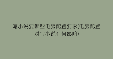 写小说要哪些电脑配置要求(电脑配置对写小说有何影响)