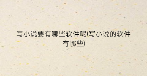 写小说要有哪些软件呢(写小说的软件有哪些)