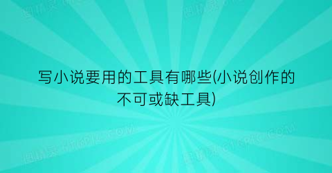 写小说要用的工具有哪些(小说创作的不可或缺工具)