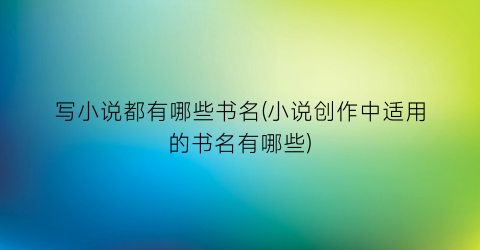 写小说都有哪些书名(小说创作中适用的书名有哪些)