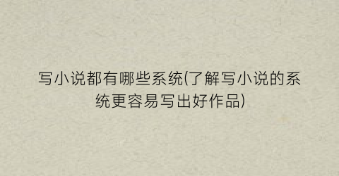 写小说都有哪些系统(了解写小说的系统更容易写出好作品)