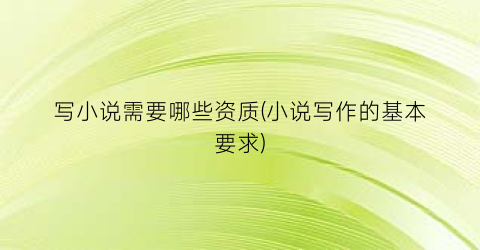 写小说需要哪些资质(小说写作的基本要求)