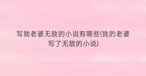 写我老婆无敌的小说有哪些(我的老婆写了无敌的小说)