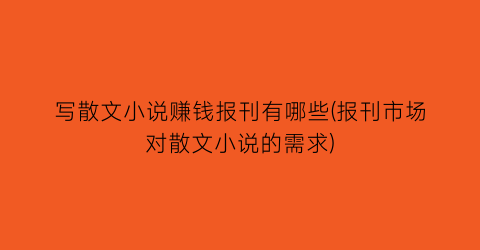 写散文小说赚钱报刊有哪些(报刊市场对散文小说的需求)