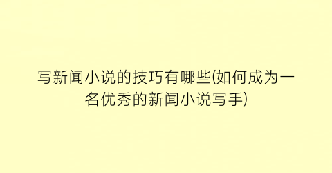 写新闻小说的技巧有哪些(如何成为一名优秀的新闻小说写手)