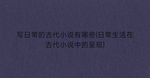 写日常的古代小说有哪些(日常生活在古代小说中的呈现)