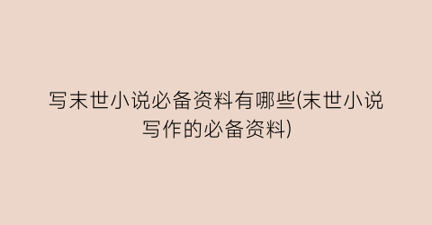 写末世小说必备资料有哪些(末世小说写作的必备资料)