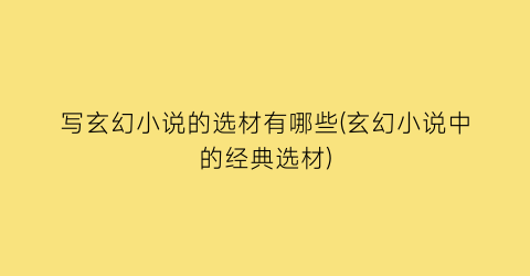 写玄幻小说的选材有哪些(玄幻小说中的经典选材)
