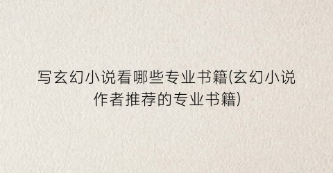 写玄幻小说看哪些专业书籍(玄幻小说作者推荐的专业书籍)