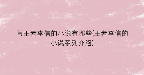 写王者李信的小说有哪些(王者李信的小说系列介绍)