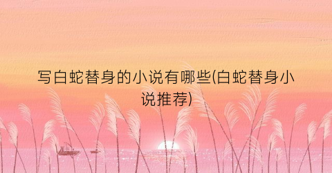 写白蛇替身的小说有哪些(白蛇替身小说推荐)