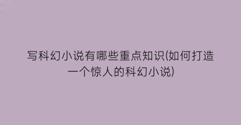 写科幻小说有哪些重点知识(如何打造一个惊人的科幻小说)