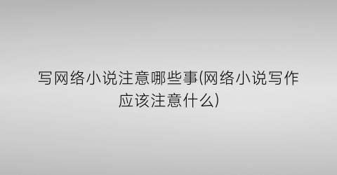 写网络小说注意哪些事(网络小说写作应该注意什么)