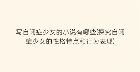 写自闭症少女的小说有哪些(探究自闭症少女的性格特点和行为表现)