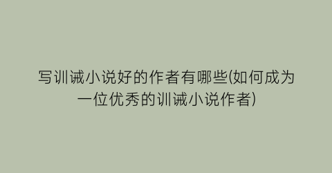 写训诫小说好的作者有哪些(如何成为一位优秀的训诫小说作者)
