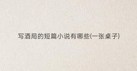 写酒局的短篇小说有哪些(一张桌子)