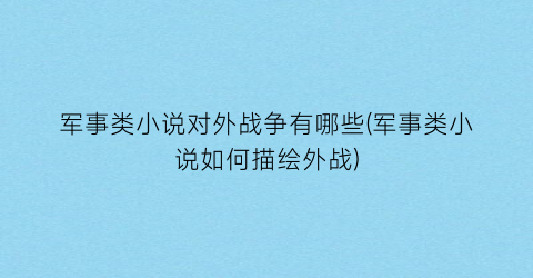 军事类小说对外战争有哪些(军事类小说如何描绘外战)