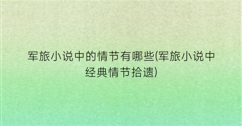 军旅小说中的情节有哪些(军旅小说中经典情节拾遗)