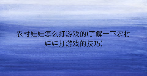 “农村娃娃怎么打游戏的(了解一下农村娃娃打游戏的技巧)